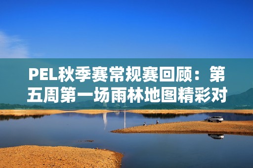 PEL秋季赛常规赛回顾：第五周第一场雨林地图精彩对决分析