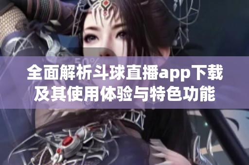 全面解析斗球直播app下载及其使用体验与特色功能