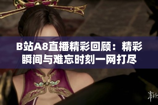 B站A8直播精彩回顾：精彩瞬间与难忘时刻一网打尽