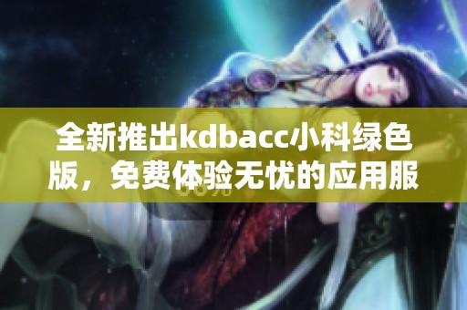 全新推出kdbacc小科绿色版，免费体验无忧的应用服务