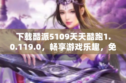 下载酷派5109天天酷跑1.0.119.0，畅享游戏乐趣，免费下载新版本！