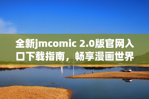 全新jmcomic 2.0版官网入口下载指南，畅享漫画世界乐趣