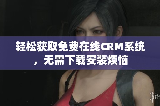 轻松获取免费在线CRM系统，无需下载安装烦恼