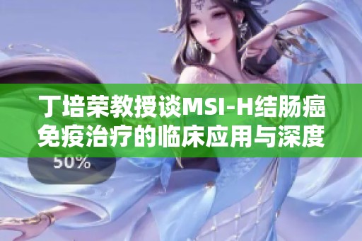 丁培荣教授谈MSI-H结肠癌免疫治疗的临床应用与深度思考