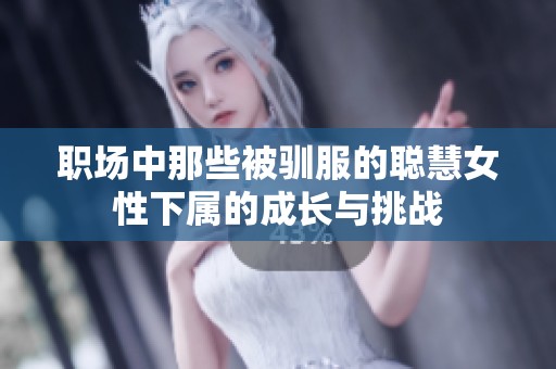 职场中那些被驯服的聪慧女性下属的成长与挑战