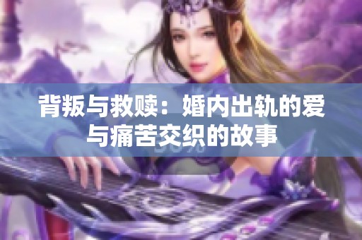 背叛与救赎：婚内出轨的爱与痛苦交织的故事