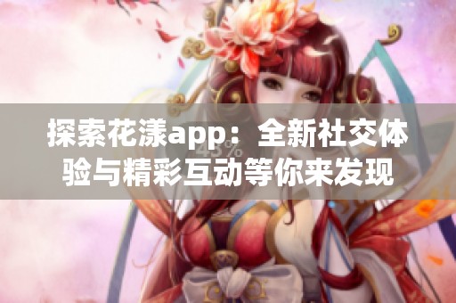 探索花漾app：全新社交体验与精彩互动等你来发现