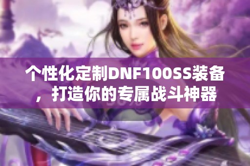 个性化定制DNF100SS装备，打造你的专属战斗神器