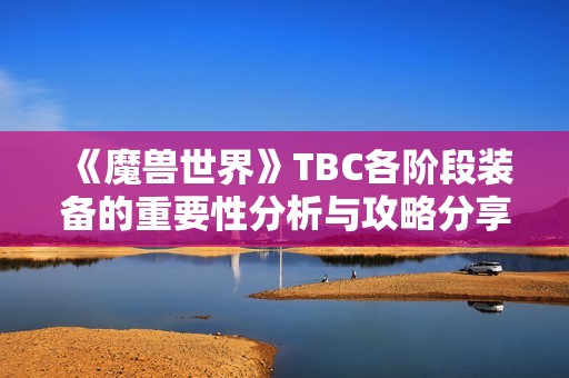 《魔兽世界》TBC各阶段装备的重要性分析与攻略分享