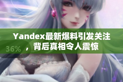 Yandex最新爆料引发关注，背后真相令人震惊