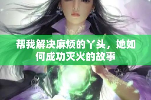 帮我解决麻烦的丫头，她如何成功灭火的故事