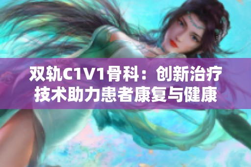 双轨C1V1骨科：创新治疗技术助力患者康复与健康