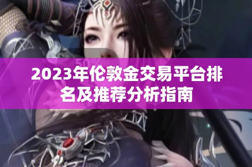 2023年伦敦金交易平台排名及推荐分析指南