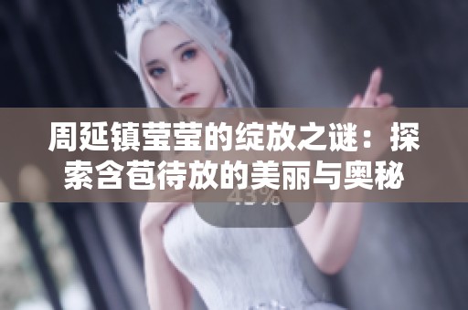 周延镇莹莹的绽放之谜：探索含苞待放的美丽与奥秘