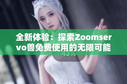 全新体验：探索Zoomservo兽免费使用的无限可能性