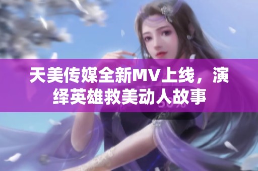 天美传媒全新MV上线，演绎英雄救美动人故事