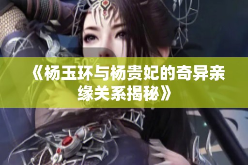 《杨玉环与杨贵妃的奇异亲缘关系揭秘》