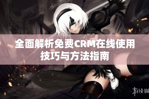 全面解析免费CRM在线使用技巧与方法指南