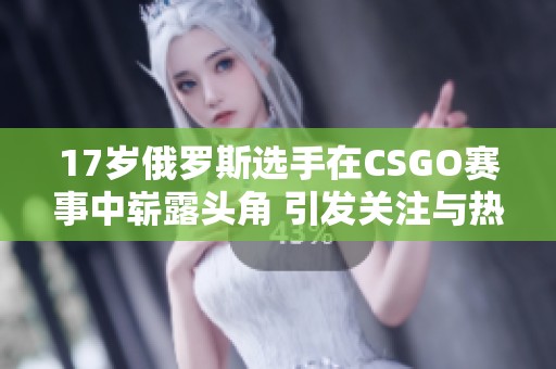 17岁俄罗斯选手在CSGO赛事中崭露头角 引发关注与热议