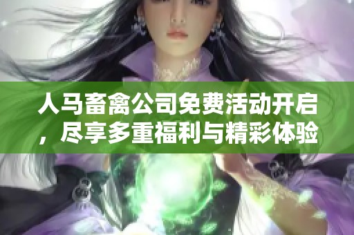 人马畜禽公司免费活动开启，尽享多重福利与精彩体验