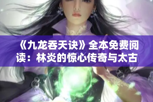 《九龙吞天诀》全本免费阅读：林炎的惊心传奇与太古世界的冒险故事