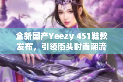 全新国产Yeezy 451鞋款发布，引领街头时尚潮流