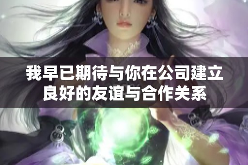 我早已期待与你在公司建立良好的友谊与合作关系