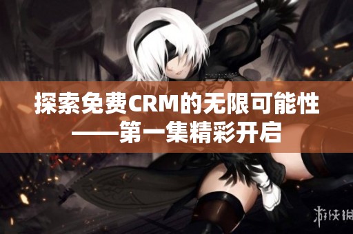 探索免费CRM的无限可能性——第一集精彩开启