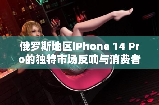 俄罗斯地区iPhone 14 Pro的独特市场反响与消费者反馈分析