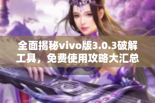 全面揭秘vivo版3.0.3破解工具，免费使用攻略大汇总