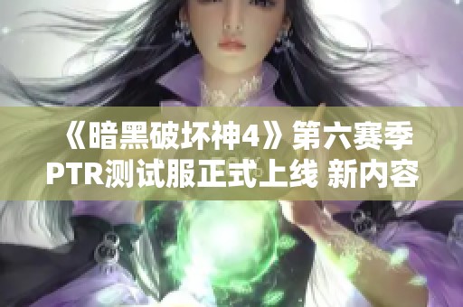 《暗黑破坏神4》第六赛季PTR测试服正式上线 新内容期待揭晓