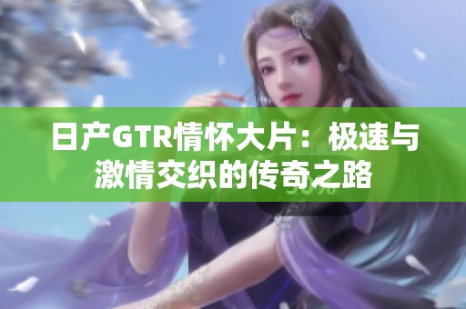 日产GTR情怀大片：极速与激情交织的传奇之路