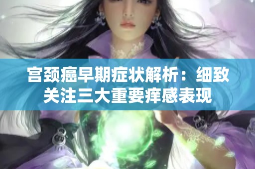 宫颈癌早期症状解析：细致关注三大重要痒感表现