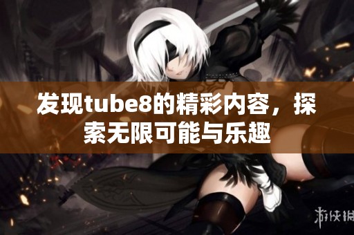 发现tube8的精彩内容，探索无限可能与乐趣