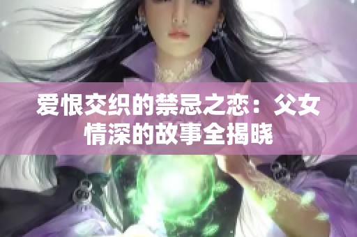 爱恨交织的禁忌之恋：父女情深的故事全揭晓