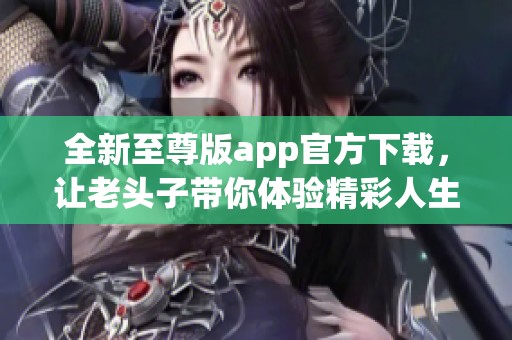 全新至尊版app官方下载，让老头子带你体验精彩人生