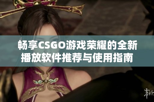 畅享CSGO游戏荣耀的全新播放软件推荐与使用指南