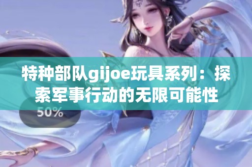 特种部队gijoe玩具系列：探索军事行动的无限可能性