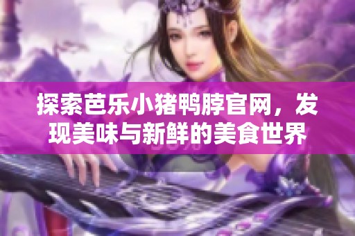 探索芭乐小猪鸭脖官网，发现美味与新鲜的美食世界