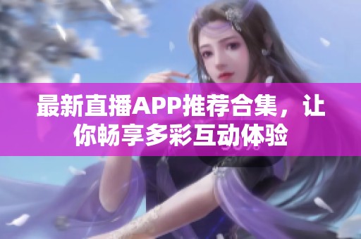 最新直播APP推荐合集，让你畅享多彩互动体验