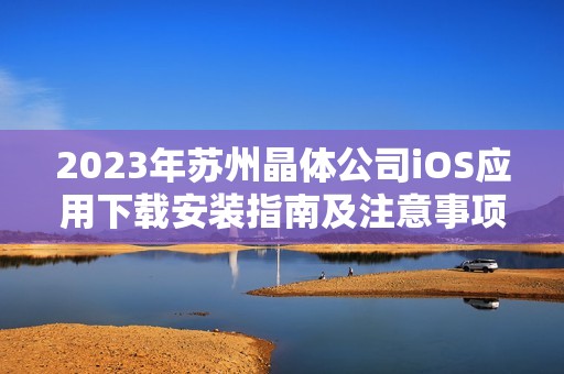 2023年苏州晶体公司iOS应用下载安装指南及注意事项