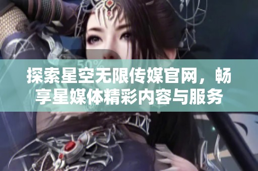 探索星空无限传媒官网，畅享星媒体精彩内容与服务