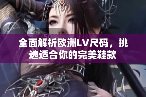 全面解析欧洲LV尺码，挑选适合你的完美鞋款