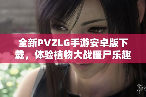 全新PVZLG手游安卓版下载，体验植物大战僵尸乐趣！