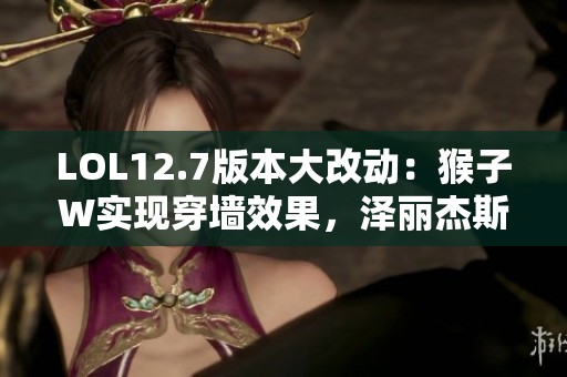 LOL12.7版本大改动：猴子W实现穿墙效果，泽丽杰斯与药王遭削弱