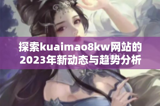 探索kuaimao8kw网站的2023年新动态与趋势分析