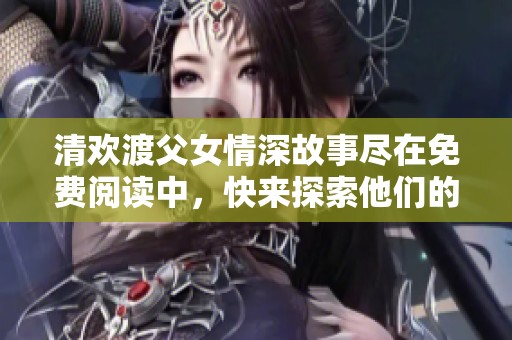 清欢渡父女情深故事尽在免费阅读中，快来探索他们的历程吧