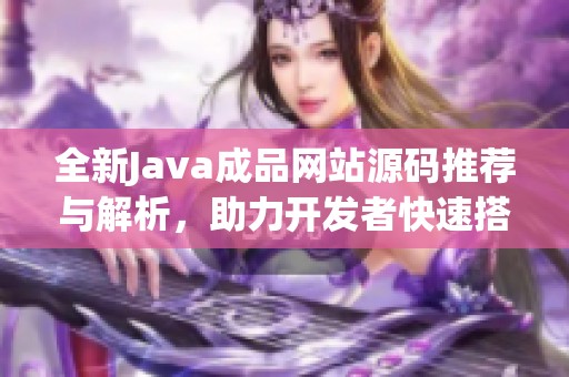 全新Java成品网站源码推荐与解析，助力开发者快速搭建项目