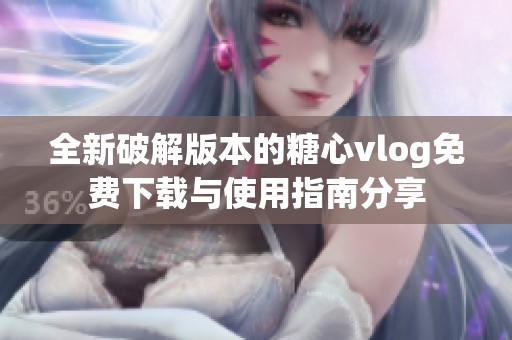 全新破解版本的糖心vlog免费下载与使用指南分享