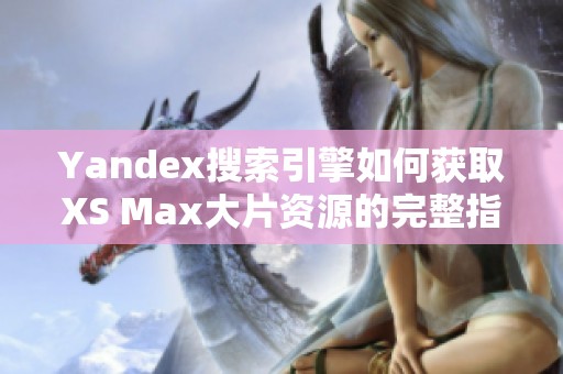 Yandex搜索引擎如何获取XS Max大片资源的完整指南